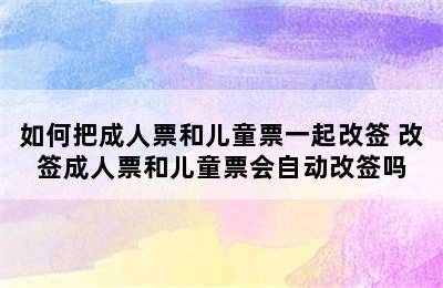 如何把成人票和儿童票一起改签 改签成人票和儿童票会自动改签吗